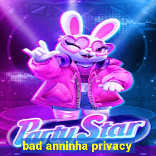 bad anninha privacy